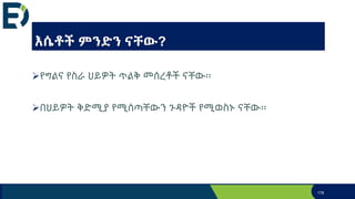 እሴቶች ምንድን ናቸው?
የግልና የስራ ህይዎት ጥልቅ መሰረቶች ናቸው፡፡
በህይዎት ቅድሚያ የሚሰጣቸውን ጉዳዮች የሚወስኑ ናቸው፡፡
178
 