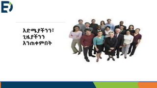 19
እድሜያችንን፣
ጊዜያችንን
እንጠቀምበት
 