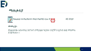 ማጠቃለያ
ማጠቃለያ፡ የተማራችሁትን ማሳያ መልመጃ፡ የጋራ መስመር 40 ደቂቃ
መመሪያ፡
የስልጠናው አስተባባሪ እናንተን የሚገልጽ ዓርፍተ ነገሮችን ሲያነብ ወደ መስመሩ
እንድትጠጉ ።
202
 