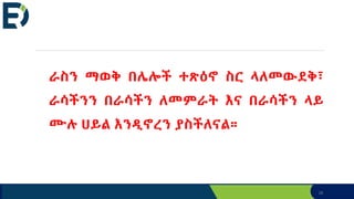 28
ራስን ማወቅ በሌሎች ተጽዕኖ ስር ላለመውደቅ፣
ራሳችንን በራሳችን ለመምራት እና በራሳችን ላይ
ሙሉ ሀይል እንዲኖረን ያስችለናል።
 
