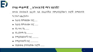 29
የግል መልመጃ _ አንተ/አንቺ ማን ነህ/ነሽ?
ቀጥሎ በተሰጡት ሀረጋት ላይ ስለራሳችሁ የምታስቧቸውን ነገሮች በማስገባት
ዓ.ነገሩን ጨርሱት።
● ከራሴ የምወደው ነገር.....
● ከራሴ የምጠላው ነገር .....
● የኔ ጥሩ ጎኔ.......
● የኔ ደካማ ጎኔ .........
● የሚያስደስተኝ ነገር .........
● የሚያሳዝነኝ ነገር ............
● በህይወቴ ያሳካኋቸው ነገሮች ......
 