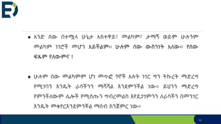 38
● አንድ ሰው በተሟላ ሁኔታ አስተዋይ፣ መልካም፣ ታማኝ ወይም ሁሉንም
መልካም ነገሮች መሆን አይችልም፡፡ ሁሉም ሰው ውስንነት አለው፡፡ የሰው
ፍጹም የለውምና !
● ሁሉም ሰው መልካምም ሆነ መጥፎ ጎኖች አሉት ነገር ግን ትኩረት ማድረግ
የሚገባን እንዴት ራሳችንን ማሻሻል እንደምንችል ነው። ይህንን ማድረግ
የምንችለውም ሌሎች የሚሰጡን ግብረመልስ እየደጋገምንን ለራሳችን በመንገር
እንዴት መቀየርእንደምንችል ማሰብ ስንጀምር ነው።
 