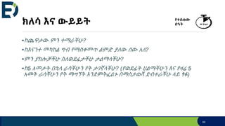 ክለሳ እና ውይይት
•ከጨዋታው ምን ተማራችሁ?
•ከእናንተ መካከል ግብ የማስቀመጥ ልምድ ያለው ሰው አለ?
•ምን ያክሎቻችሁ ስለወደፊታችሁ ታልማላችሁ?
•ከ5 አመታት በኋላ ራሳችሁን የት ታገኛላችሁ? (የወደፊት ህልማችሁን እና የዛሬ 5
አመት ራሳችሁን የት ማግኘት እንደምትፈልጉ በማስታወሻ ደብተራችሁ ላይ ፃፉ)
የተሰጠው
ሰዓት 40 ደቂቃ
65
 
