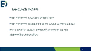 አጭር ታሪክ ውይይት
•ግብን ማስቀመጥ አስፈላጊነቱ ምንድን ነው?
•ግብን ማስቀመጥ በህይወታችን ውስጥ እንዴት ሊያግዘን ይችላል?
•እናንተ በግላችሁ የአጭር፣ የመካከለኛ እና የረዥም ጊዜ ግብ
አስቀምጣችሁ ታውቃላችሁ?
67
 