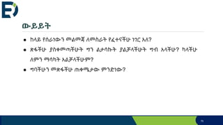 ● ከላይ የሰራነውን መልመጃ ለመስራት የፈተናችሁ ነገር አለ?
● ጽፋችሁ ያስቀመጣችሁት ግን ልታሳኩት ያልቻላችሁት ግብ አላችሁ? ካላችሁ
ለምን ማሳካት አልቻላችሁም?
● ግባችሁን መጽፋችሁ ጠቀሜታው ምንድነው?
ውይይት
70
 