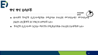 ዋና ዋና ሀሳቦች
● ወጣቶች ችግሮች ሲያጋጥሟቸው የሚያግዙ የተለያዩ መንግስታዊ፣ መንግስታዊ
ያልሆኑ ድርጅቶች እና የቅርብ ዘመዶች አሉ።
● ችግሮች ሲያጋጥሙ እርዳታ ማግኘት የሚቻልባቸው የተለያዩ ቦታዎችም አሉ።
88
የተሰጠው
ሰዓት 30 ደቂቃ
 