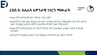ርዕስ 5: ስለራስ አዎንታዊ ነገርን ማውራት
•ስለራሳችን አዎንታዊ ነገር መናገር ተገቢ ነው?
•በባህላችን አንድ ሰው ስለራሱ በጎ ነገር ተገንዝቦ ከተናገረ የሚሰጠው ቦታ ምን አይነት
ነው? እንደዚህ አይነት ሰዎች በተለምዶ ምንድን ነው የሚባሉት?
•ስለራሳችን አዎንታዊ እና በጎ ነገርን መናገር ምን ጠቀሜታ አለው? ጉዳት ሊኖረው
ይችላል?
•በሃገራችን እንደዚህ አይነት ነገር በሰፊው የተለመደ ነገር ነው? ለምን?
89
የተሰጠው
ሰዓት 20 ደቂቃ
 