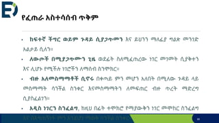 የፈጠራ አስተሳሰብ ጥቅም
• ከፍተኛ ችግር ወይም ጉዳይ ሲያጋጥመን እና ይህንን ማለፊያ ግልጽ መንገድ
አልታይ ሲለን።
• ለውጦች በሚያጋጥሙን ጊዜ ወደፊት ስለሚፈጠረው ነገር መገመት ሲያቅተን
እና ሊሆኑ የሚችሉ ነገሮችን ለማሰብ ስንሞክር።
• ብዙ አለመስማማቶች ሲኖሩ በቀጣይ ምን መሆን አለበት በሚለው ጉዳይ ላይ
መስማማት ሳንችል ስንቀር እናመስማማትን ለመፍጠር ብዙ ጥረት ማድረግ
ሲያስፈልገን።
• አዲስ ነገርን ስንፈልግ, ከዚህ በፊት ተሞክሮ የማያውቅን ነገር መሞከር ስንፈልግ
እና በእግጠኝነት ምን እንደሆነ ማወቅ ሳንችል ስንቀር። 95
 