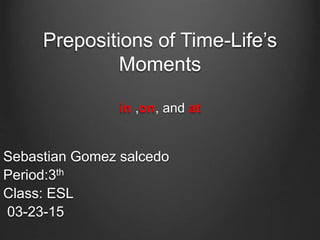 Prepositions of Time-Life’s
Moments
in ,on, and at
Sebastian Gomez salcedo
Period:3th
Class: ESL
03-23-15
 