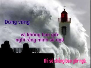 Đứng vững và không bao giờ nghĩ rằng mình sẽ ngã thì sẽ chẳng bao giờ ngã. 