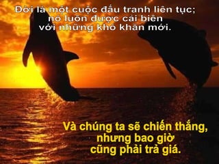 Đời là một cuộc đấu tranh liên tục; nó luôn được cải biên với những khó khăn mới. Và chúng ta sẽ chiến thắng, nhưng bao giờ cũng phải trả giá. 