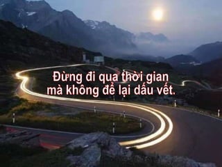 Đừng đi qua thời gian mà không để lại dấu vết. 
