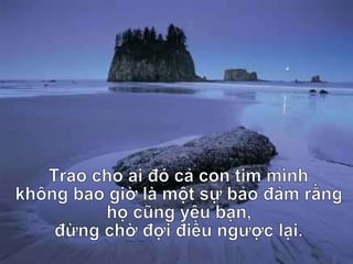 Trao cho ai đó cả con tim mình không bao giờ là một sự bảo đảm rằng họ cũng yêu bạn, đừng chờ đợi điều ngược lại. 