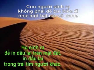 Họ sinh ra để in dấu lại trên mặt đất, in dấu lại trong trái tim người khác. Con người sinh ra  không phải để tan biến đi như một hạt cát vô danh. 