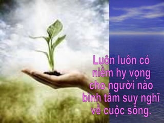 Luôn luôn có  niềm hy vọng cho người nào  bình tâm suy nghĩ  về cuộc sống. 