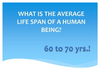 WHAT IS THE AVERAGE
LIFE SPAN OF A HUMAN
BEING?