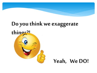 Do youthink we exaggerate
things?!
Yeah, We DO!