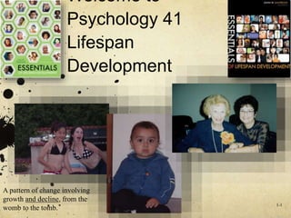 Welcome to 
Psychology 41 
Lifespan 
Development 
1-1 
A pattern of change involving 
growth and decline, from the 
womb to the tomb. 
 