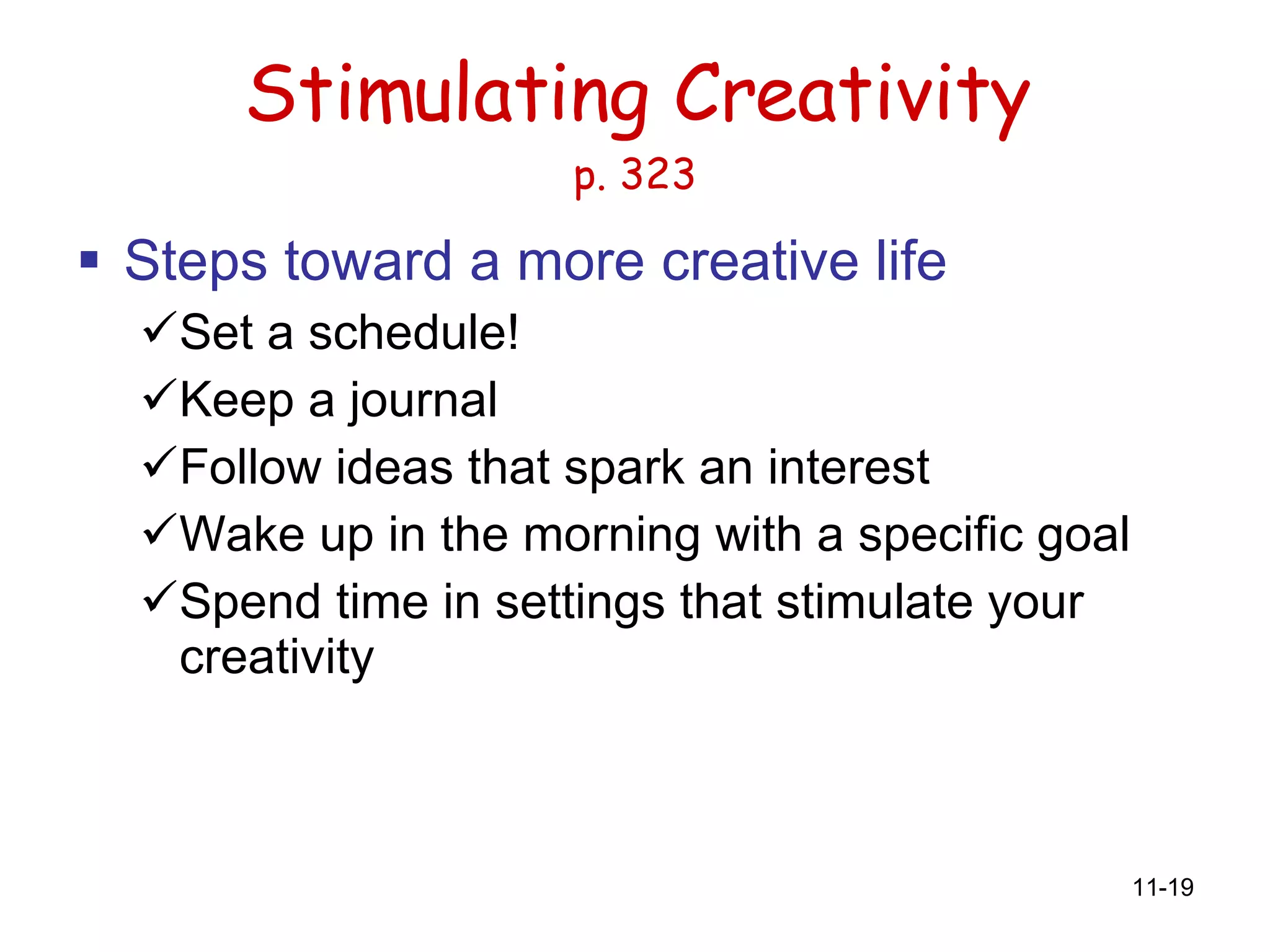 Stimulating Creativity p. 323 Steps toward a more creative life Set a schedule! Keep a journal Follow ideas that spark an interest  Wake up in the morning with a specific goal Spend time in settings that stimulate your creativity 