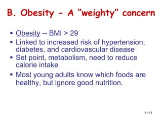 B. Obesity - A “weighty” concern Obesity  -- BMI > 29 Linked to increased risk of hypertension, diabetes, and cardiovascular disease Set point, metabolism, need to reduce calorie intake   Most young adults know which foods are healthy, but ignore good nutrition. 