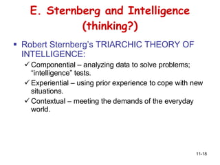 E. Sternberg and Intelligence (thinking?) Robert Sternberg’s TRIARCHIC THEORY OF INTELLIGENCE: Componential – analyzing data to solve problems; “intelligence” tests. Experiential – using prior experience to cope with new situations. Contextual – meeting the demands of the everyday world. 