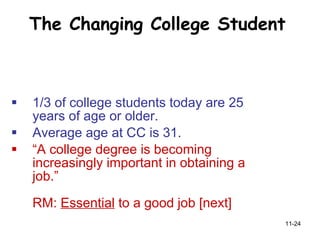 The Changing College Student 1/3 of college students today are 25 years of age or older.  Average age at CC is 31.  “ A college degree is becoming increasingly important in obtaining a job.”  RM:  Essential  to a good job [next] 