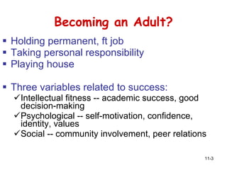 Becoming an Adult? Holding permanent, ft job  Taking personal responsibility Playing house Three variables related to success: Intellectual fitness -- academic success, good decision-making Psychological -- self-motivation, confidence, identity, values Social -- community involvement, peer relations 
