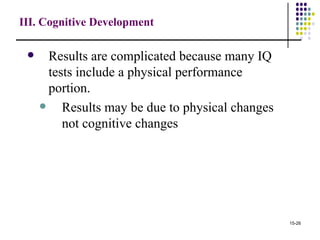 III. Cognitive Development

      Results are complicated because many IQ
       tests include a physical performance
       portion.
         Results may be due to physical changes
          not cognitive changes




                                                   15-26
 