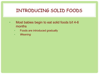 INTRODUCING SOLID FOODS 
• Most babies begin to eat solid foods b/t 4-6 
months 
• Foods are introduced gradually 
• Weaning 
 