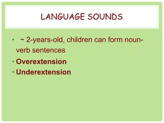LANGUAGE SOUNDS 
• ~ 2-years-old, children can form noun-verb 
sentences 
• Overextension 
• Underextension 
 