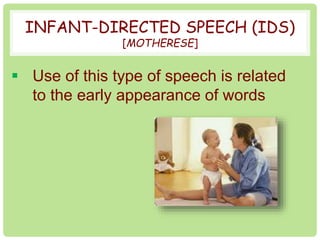 INFANT-DIRECTED SPEECH (IDS) 
[MOTHERESE] 
 Use of this type of speech is related 
to the early appearance of words 
 