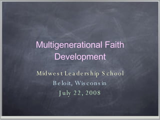Multigenerational Faith Development Midwest Leadership School Beloit, Wisconsin July 22, 2008 