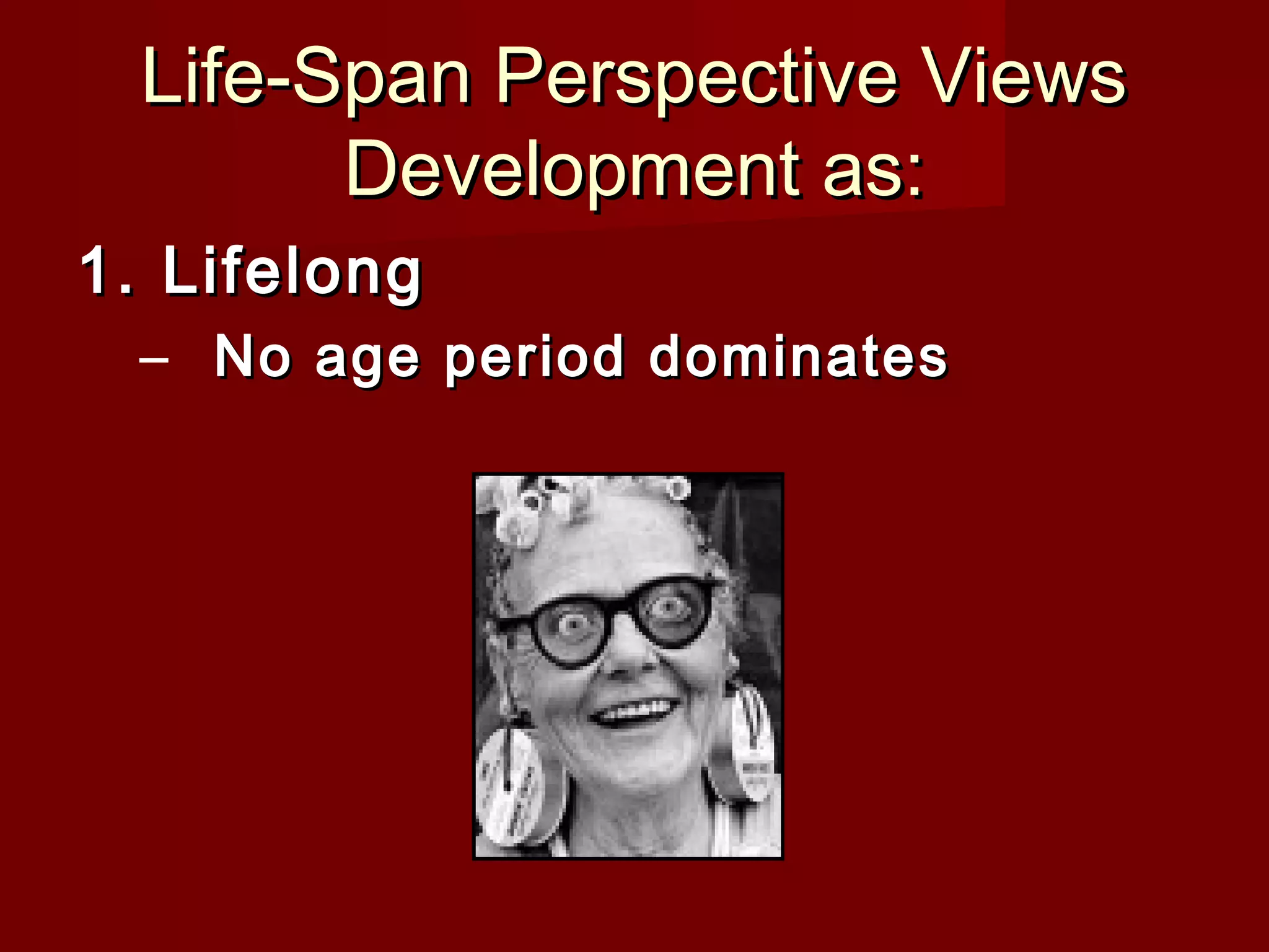 Life-Span Perspective Views
Development as:
1. Lifelong
– No age period dominates

 