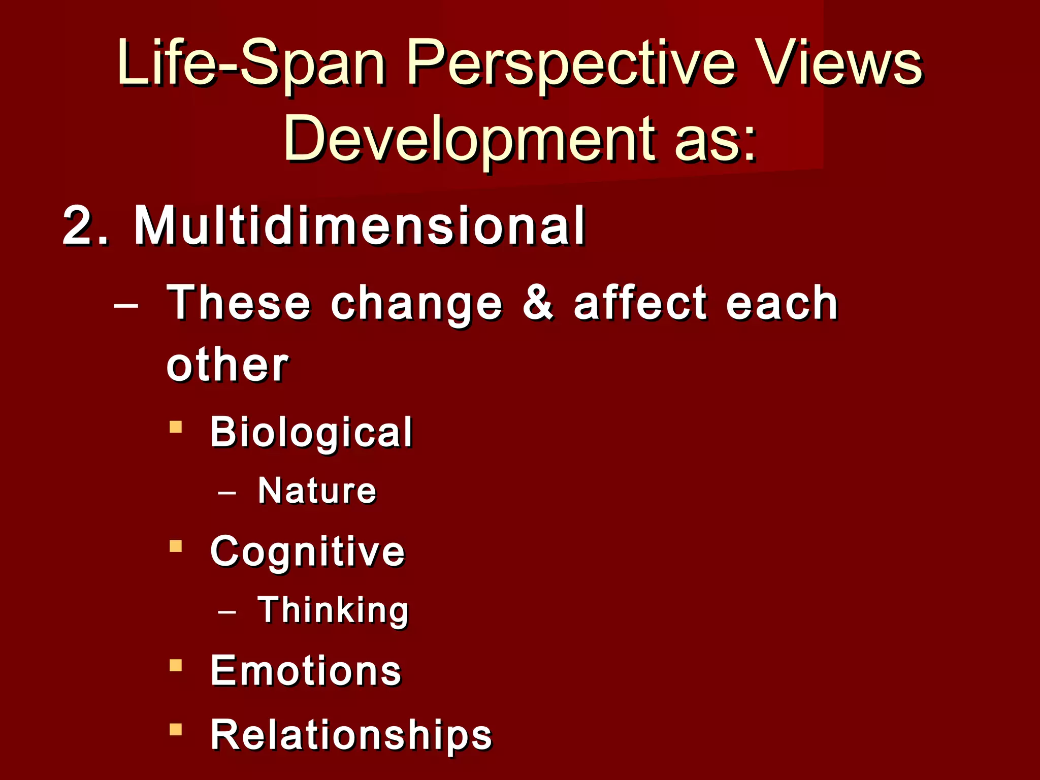Life-Span Perspective Views
Development as:
2. Multidimensional
– These change & affect each
other
 Biological
– Nature

 Cognitive
– Thinking

 Emotions
 Relationships

 