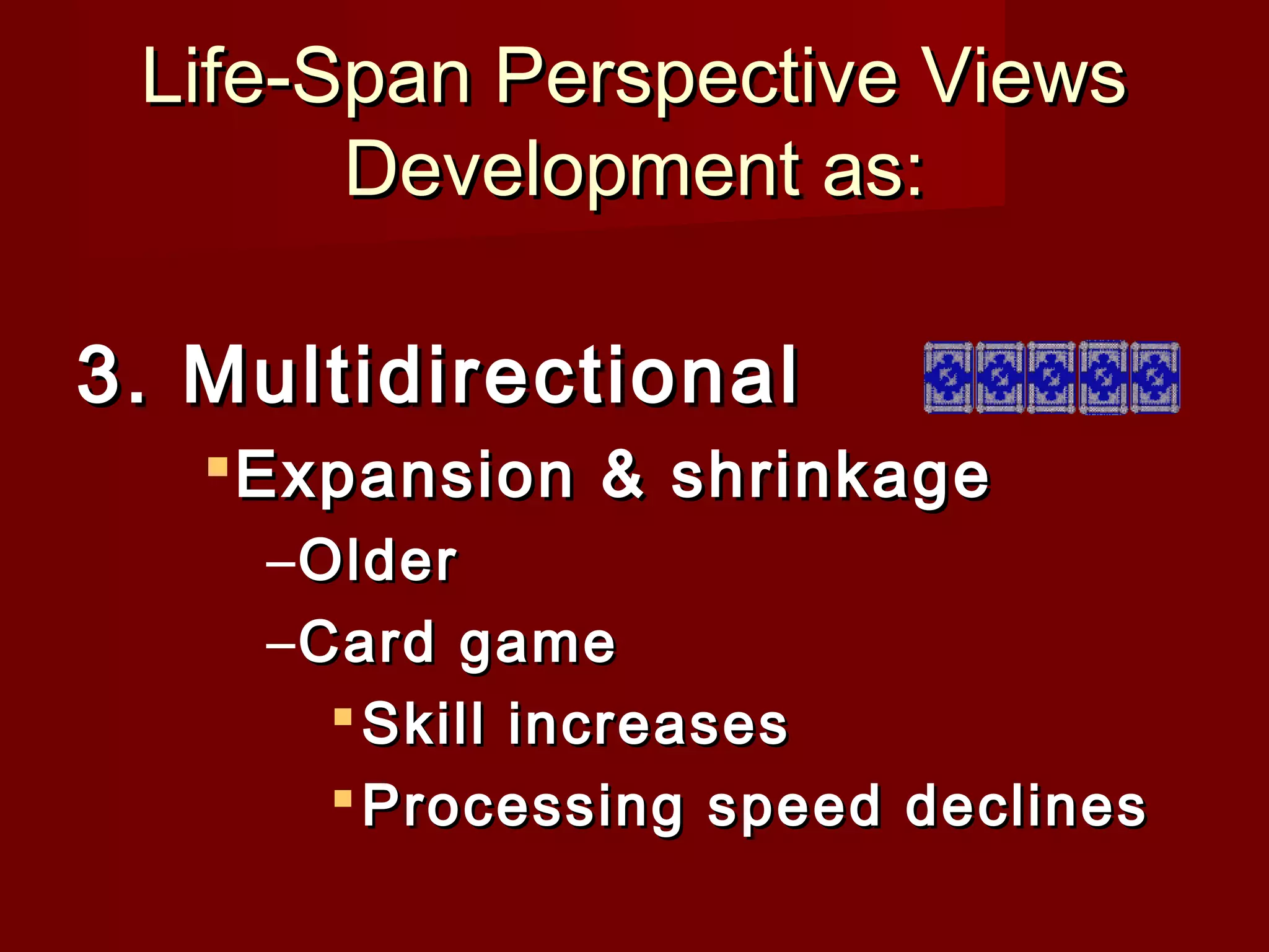 Life-Span Perspective Views
Development as:
3. Multidirectional
 Expansion & shrinkage
– Older
– Card game
 Skill increases
 Processing speed declines

 
