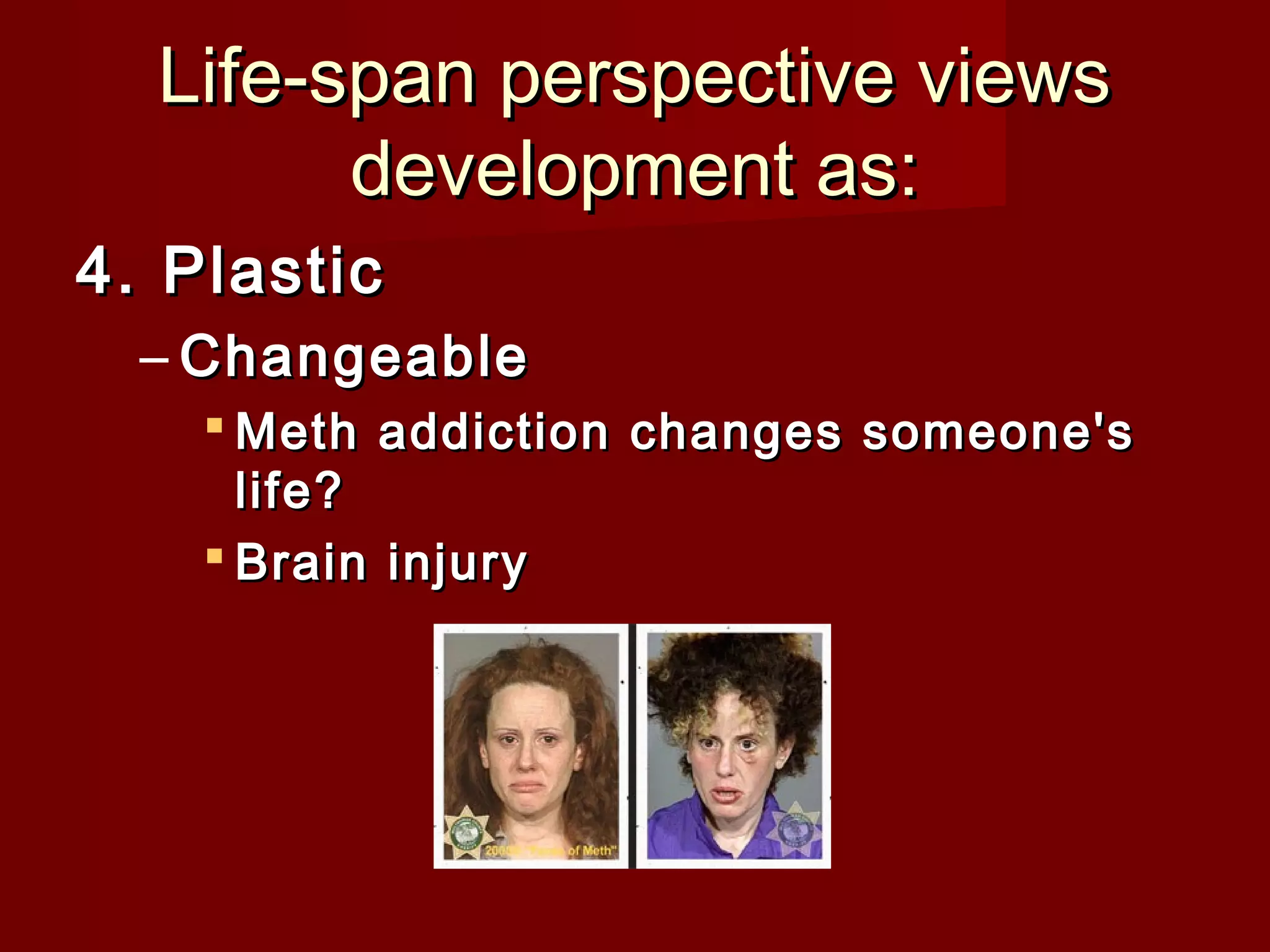 Life-span perspective views
development as:
4. Plastic
– Changeable
 Meth addiction changes someone's
life?
 Brain injury

 