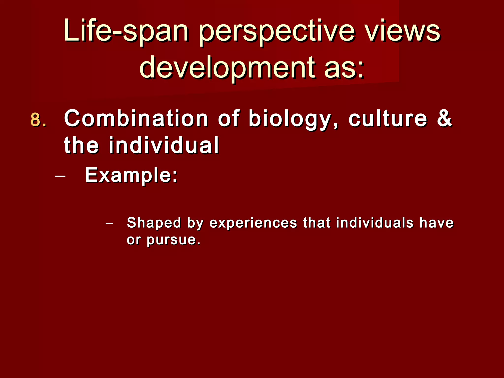 Life-span perspective views
development as:
8.

Combination of biology, culture &
the individual
–

Example:
–

Shaped by experiences that individuals have
or pursue.

 