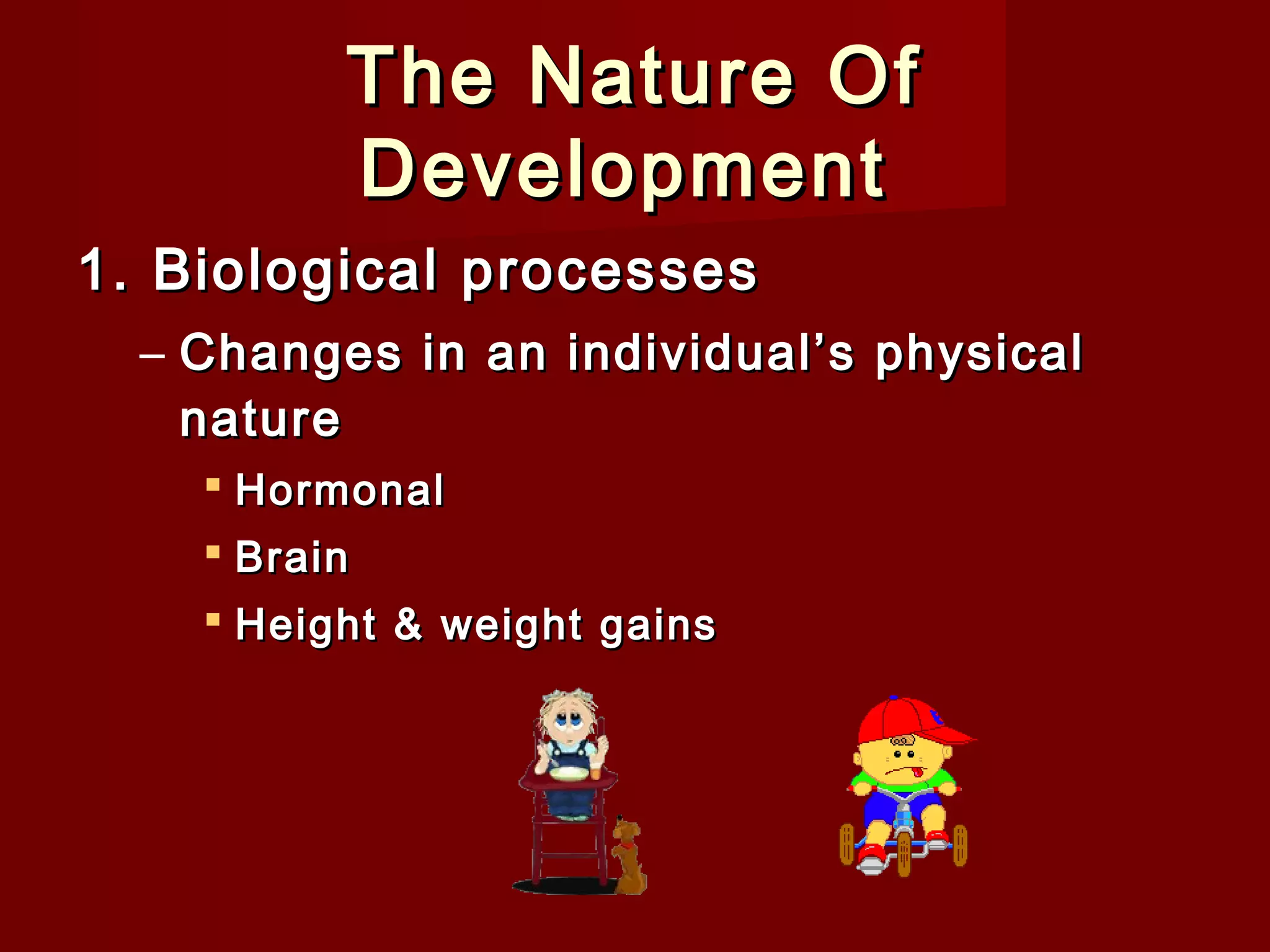 The Nature Of
Development
1. Biological processes
– Changes in an individual’s physical
nature
 Hormonal
 Brain
 Height & weight gains

 