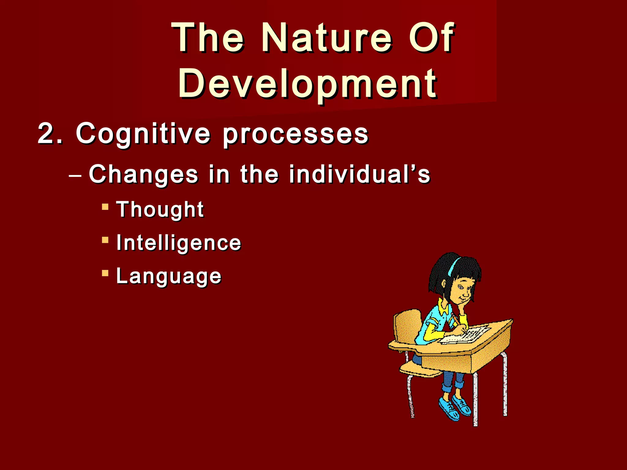 The Nature Of
Development
2. Cognitive processes
– Changes in the individual’s
 Thought
 Intelligence
 Language

 