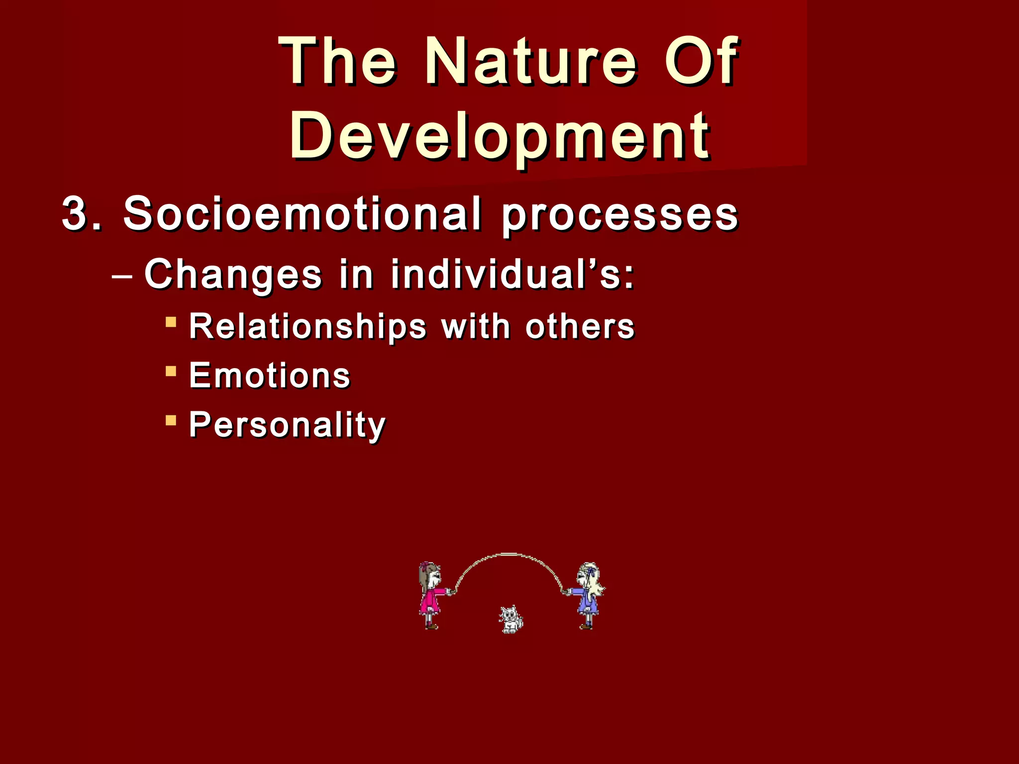 The Nature Of
Development
3. Socioemotional processes
– Changes in individual’s:
 Relationships with others
 Emotions
 Personality

 