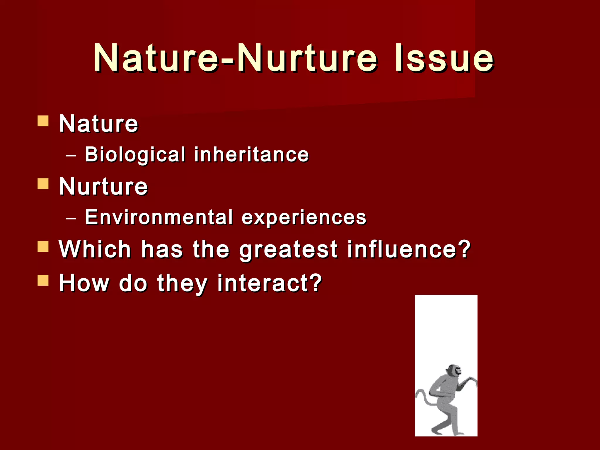 Nature-Nurture Issue


Nature
– Biological inheritance



Nurture
– Environmental experiences




Which has the greatest influence?
How do they interact?

 