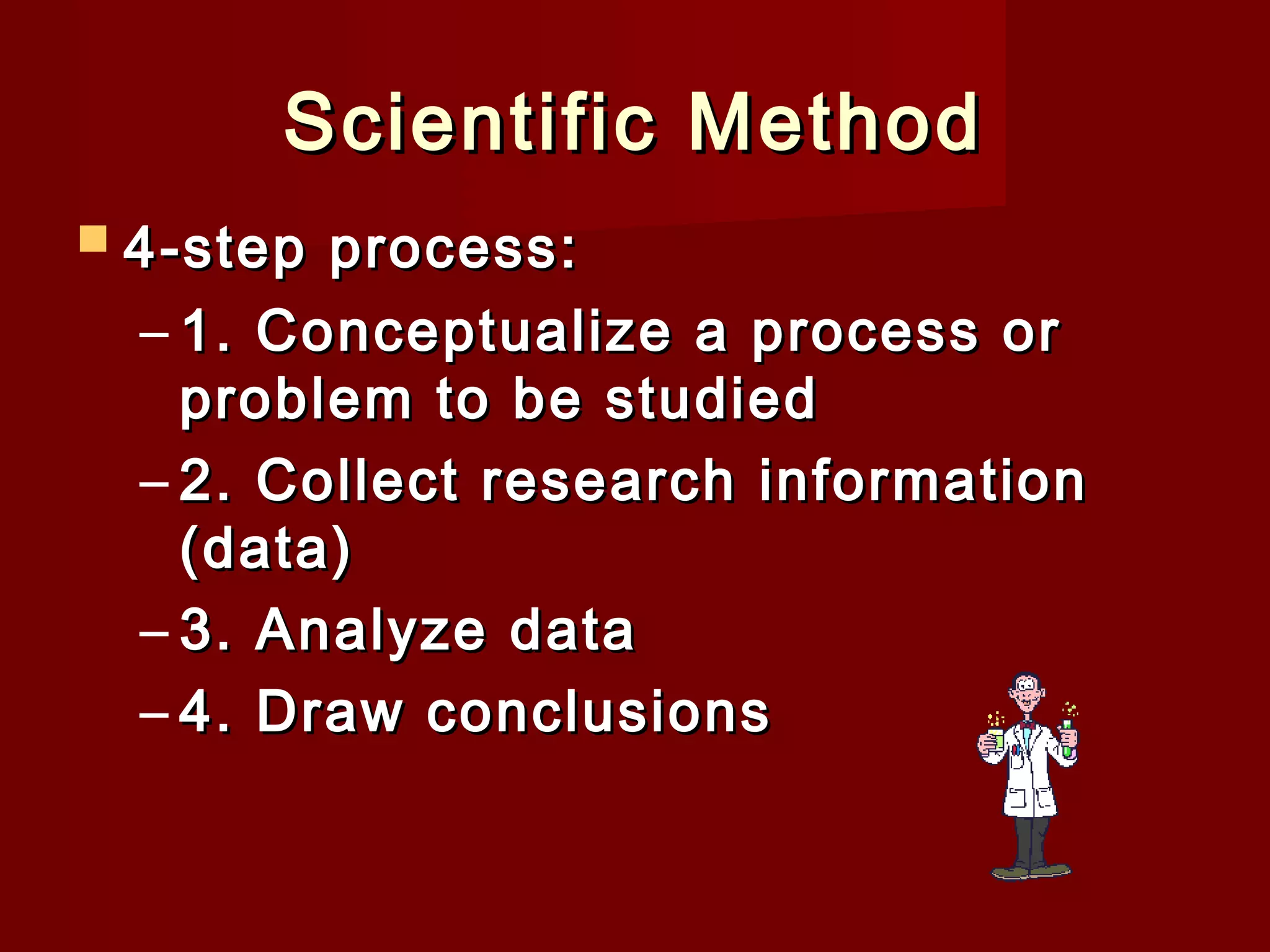Scientific Method
 4-step

process:
– 1. Conceptualize a process or
problem to be studied
– 2. Collect research information
(data)
– 3. Analyze data
– 4. Draw conclusions

 