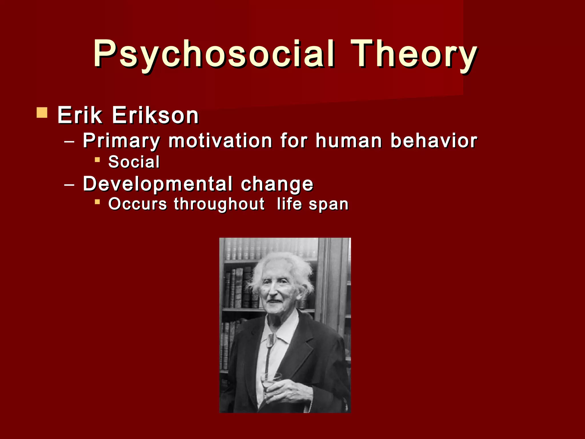 Psychosocial Theory  


Erik Erikson

 

– Primary motivation for human behavior
 Social

– Developmental change

 Occurs throughout life span

 