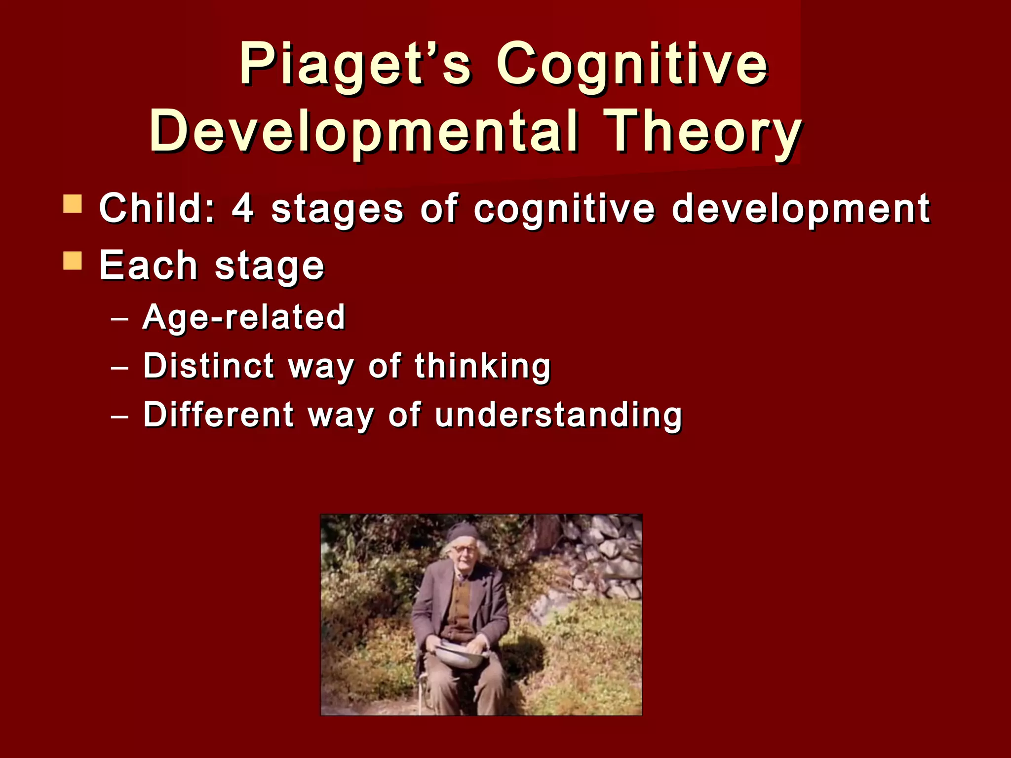 Piaget’s Cognitive
Developmental Theory  



Child: 4 stages of cognitive development
Each stage
–
–
–

Age-related
Distinct way of thinking
Different way of understanding

 