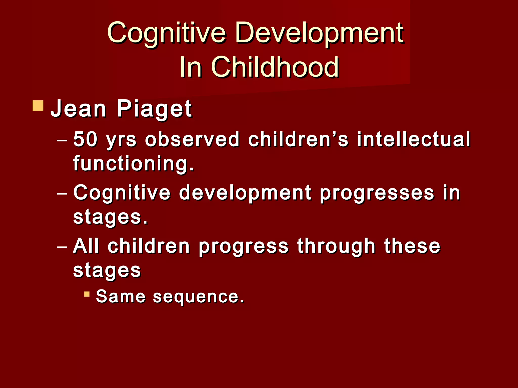 Cognitive Development
In Childhood
 Jean

Piaget

– 50 yrs observed children’s intellectual
functioning.
– Cognitive development progresses in
stages.
– All children progress through these
stages
 Same sequence.

 