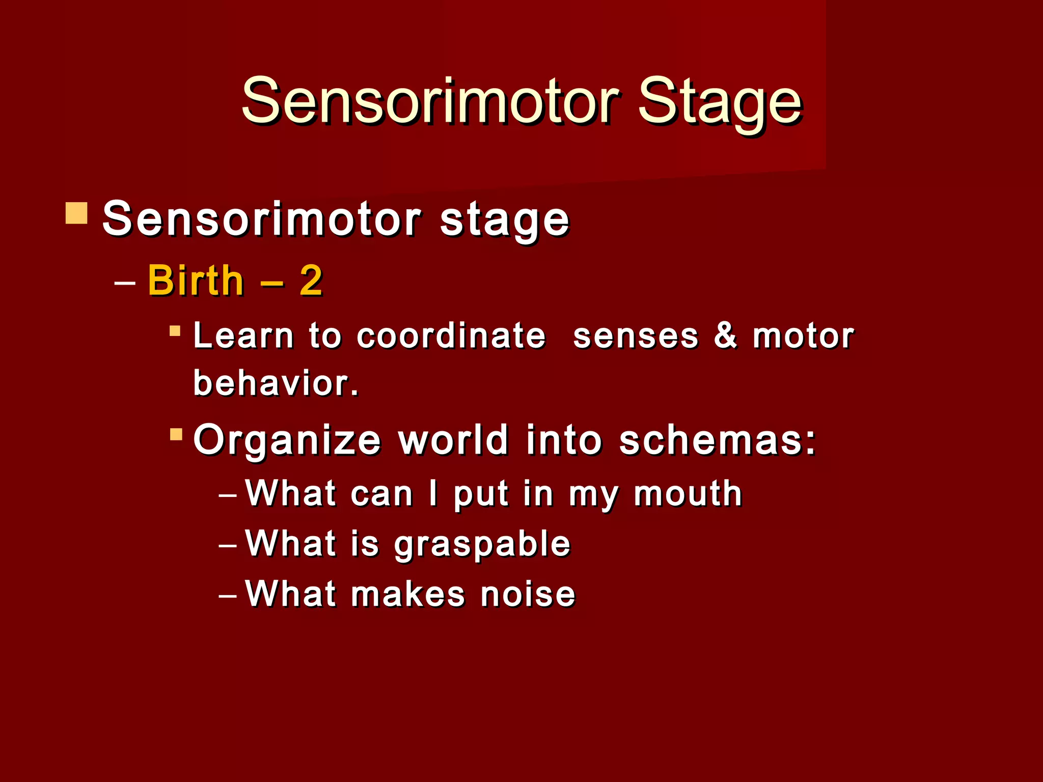 Sensorimotor Stage
 Sensorimotor

stage

– Birth – 2
 Learn to coordinate senses & motor
behavior.

 Organize world into schemas:
– What
– What
– What

can I put in my mouth
is graspable
makes noise

 