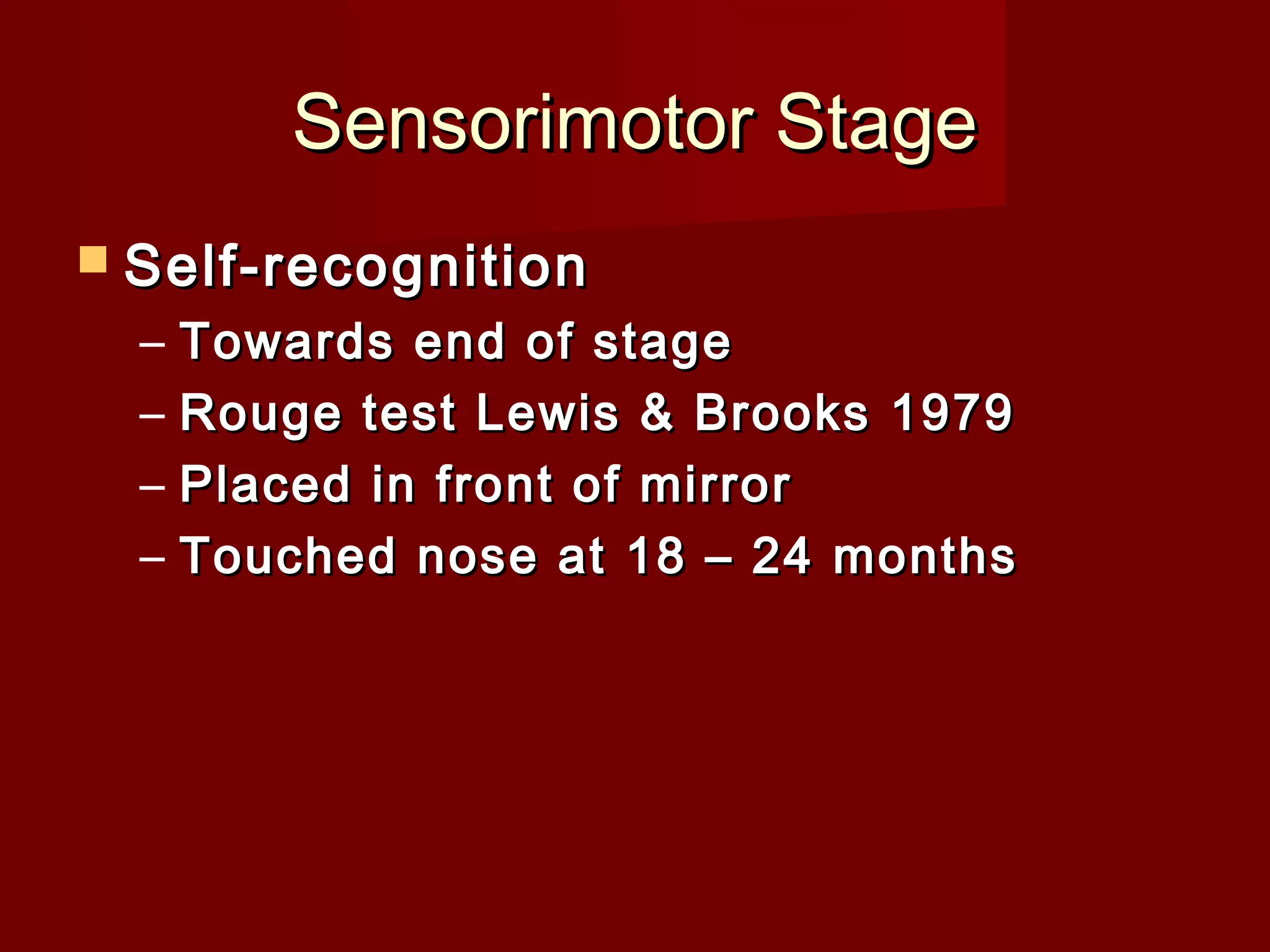 Sensorimotor Stage
 Self-recognition

–
–
–
–

Towards end of stage
Rouge test Lewis & Brooks 1979
Placed in front of mirror
Touched nose at 18 – 24 months

 