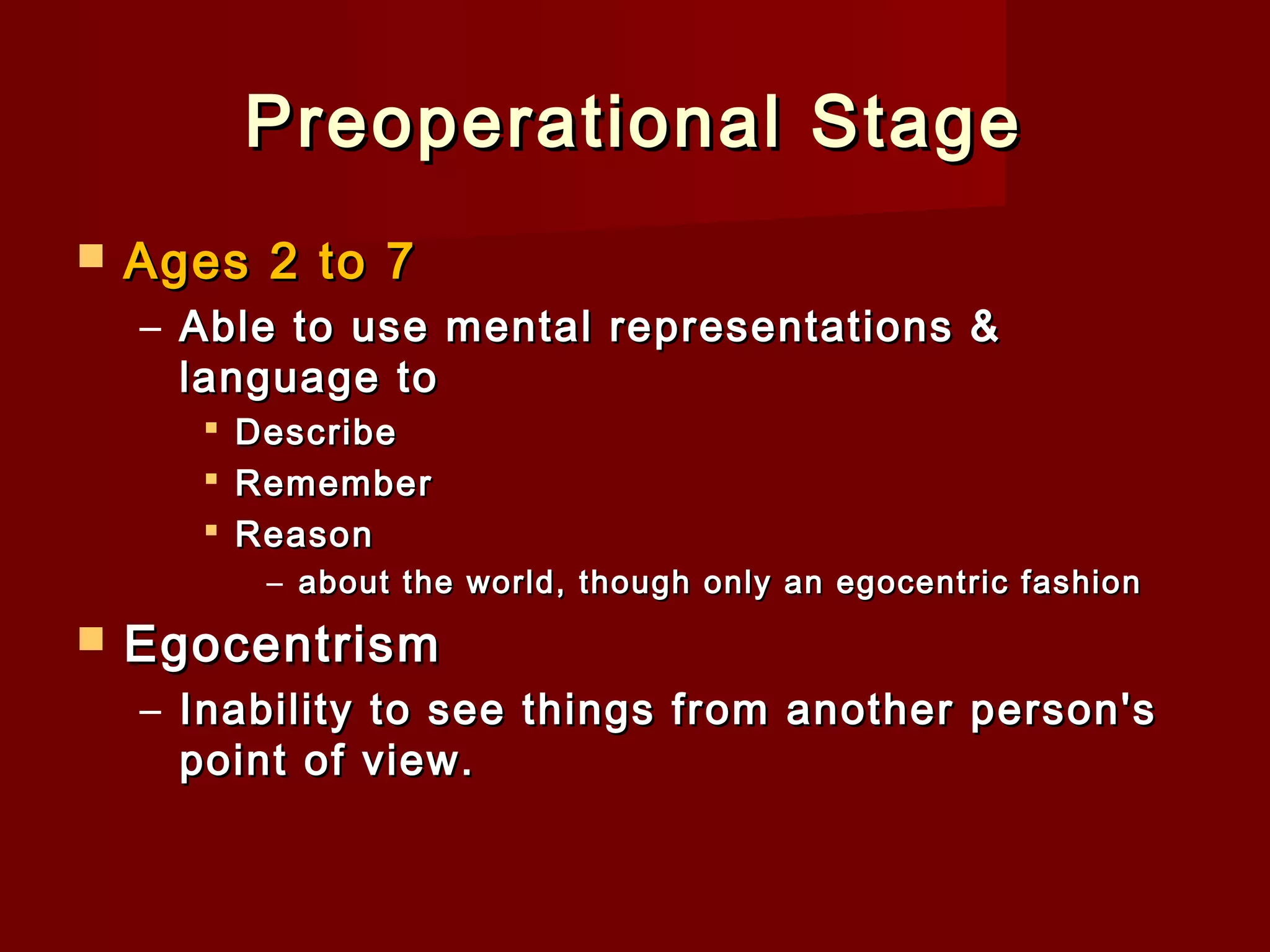 Preoperational Stage


Ages 2 to 7
– Able to use mental representations &
language to




Describe
Remember
Reason
– about the world, though only an egocentric fashion



Egocentrism
– Inability to see things from another person's
point of view.

 