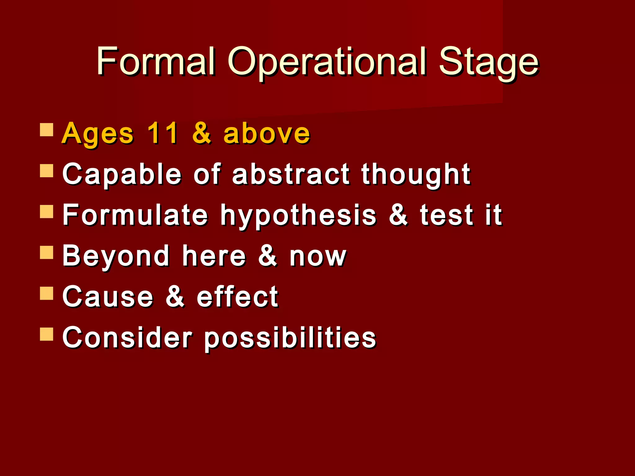 Formal Operational Stage
 Ages

11 & above
 Capable of abstract thought
 Formulate hypothesis & test it
 Beyond here & now
 Cause & effect
 Consider possibilities

 