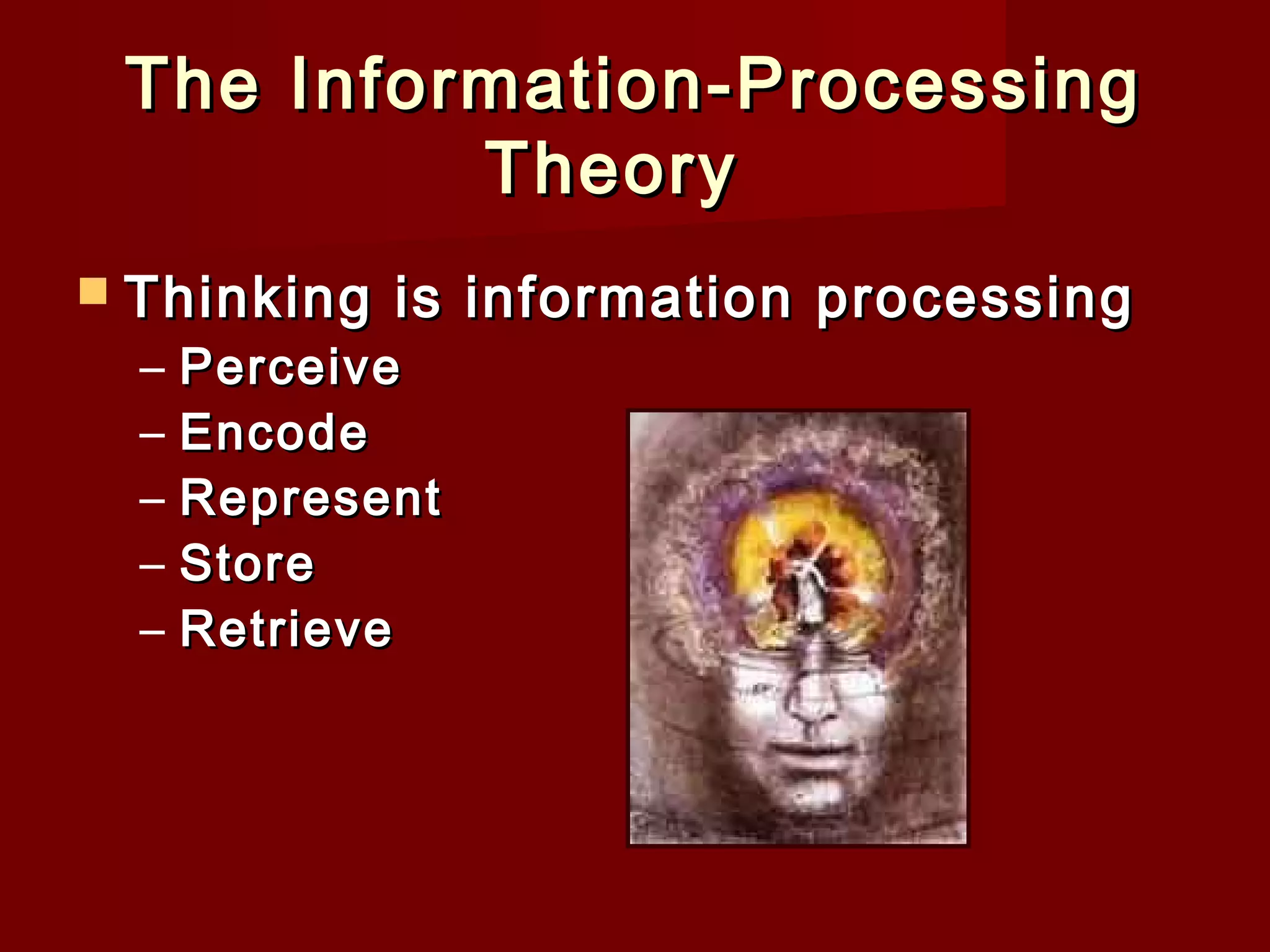 The Information-Processing
Theory   
 Thinking

–
–
–
–
–

is information processing

Perceive
Encode
Represent
Store
Retrieve

 